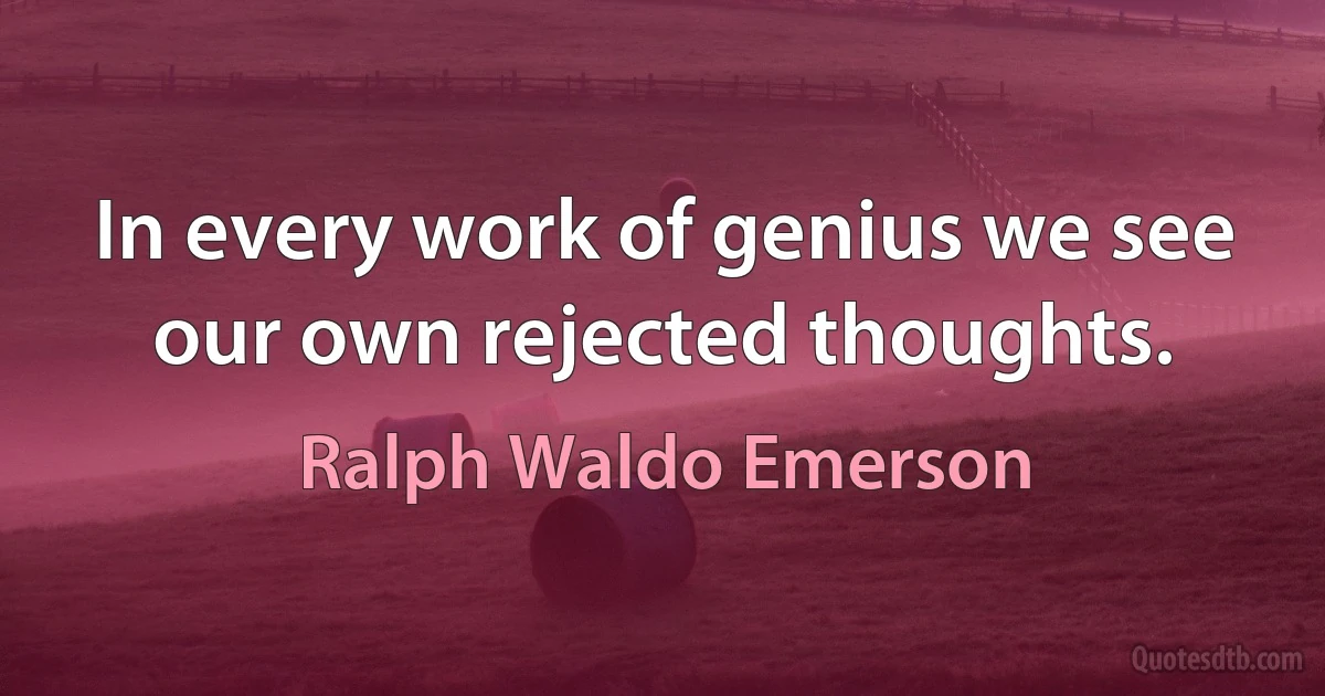 In every work of genius we see our own rejected thoughts. (Ralph Waldo Emerson)