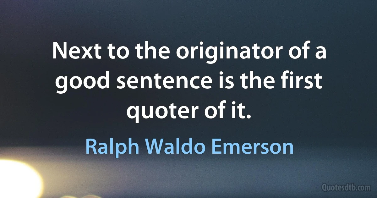 Next to the originator of a good sentence is the first quoter of it. (Ralph Waldo Emerson)