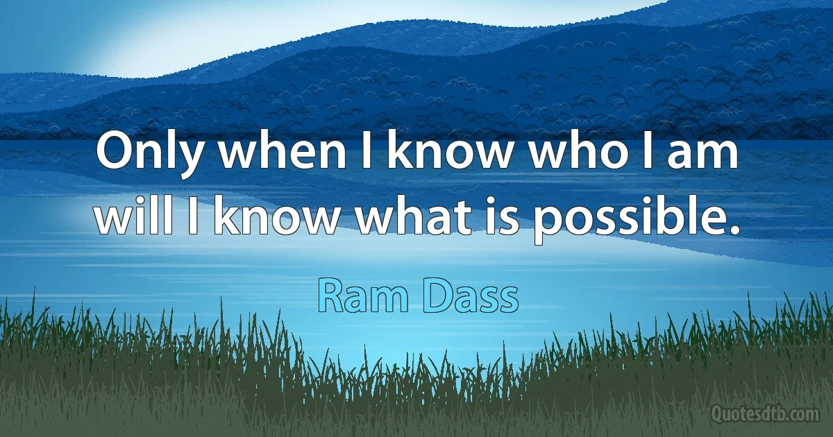 Only when I know who I am will I know what is possible. (Ram Dass)