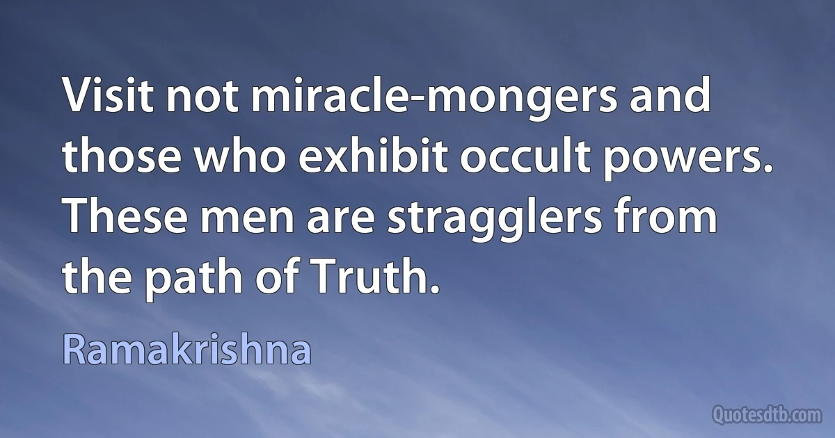 Visit not miracle-mongers and those who exhibit occult powers. These men are stragglers from the path of Truth. (Ramakrishna)