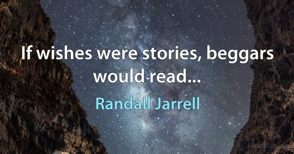 If wishes were stories, beggars would read... (Randall Jarrell)