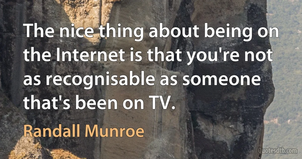 The nice thing about being on the Internet is that you're not as recognisable as someone that's been on TV. (Randall Munroe)