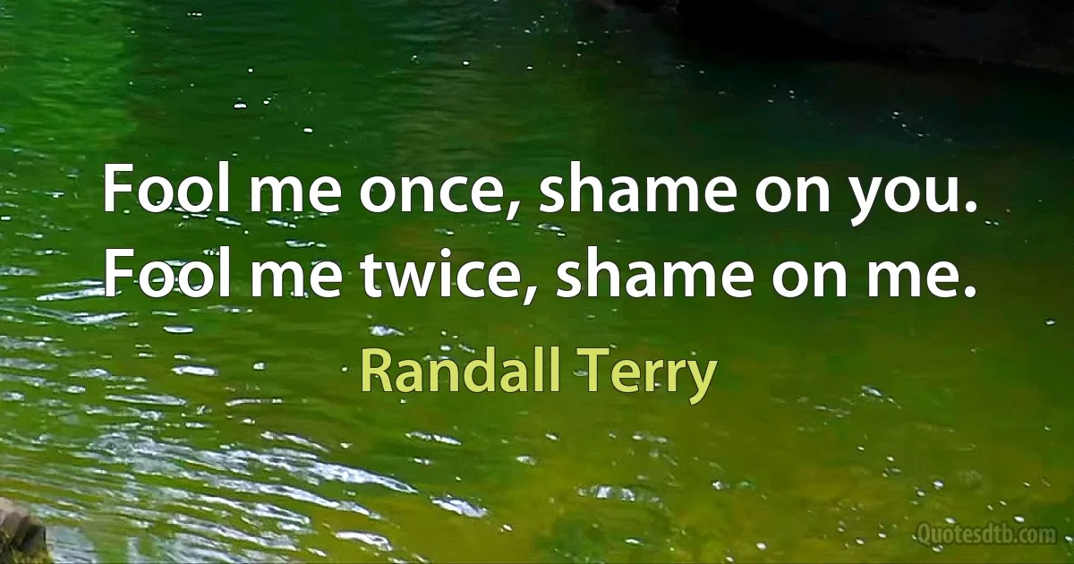 Fool me once, shame on you. Fool me twice, shame on me. (Randall Terry)