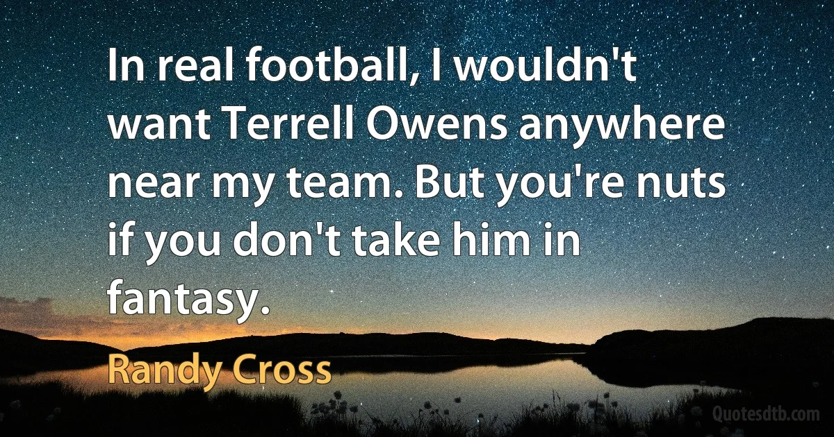 In real football, I wouldn't want Terrell Owens anywhere near my team. But you're nuts if you don't take him in fantasy. (Randy Cross)