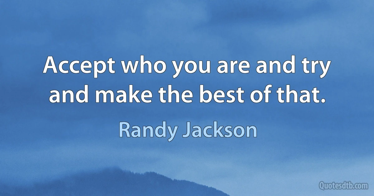 Accept who you are and try and make the best of that. (Randy Jackson)