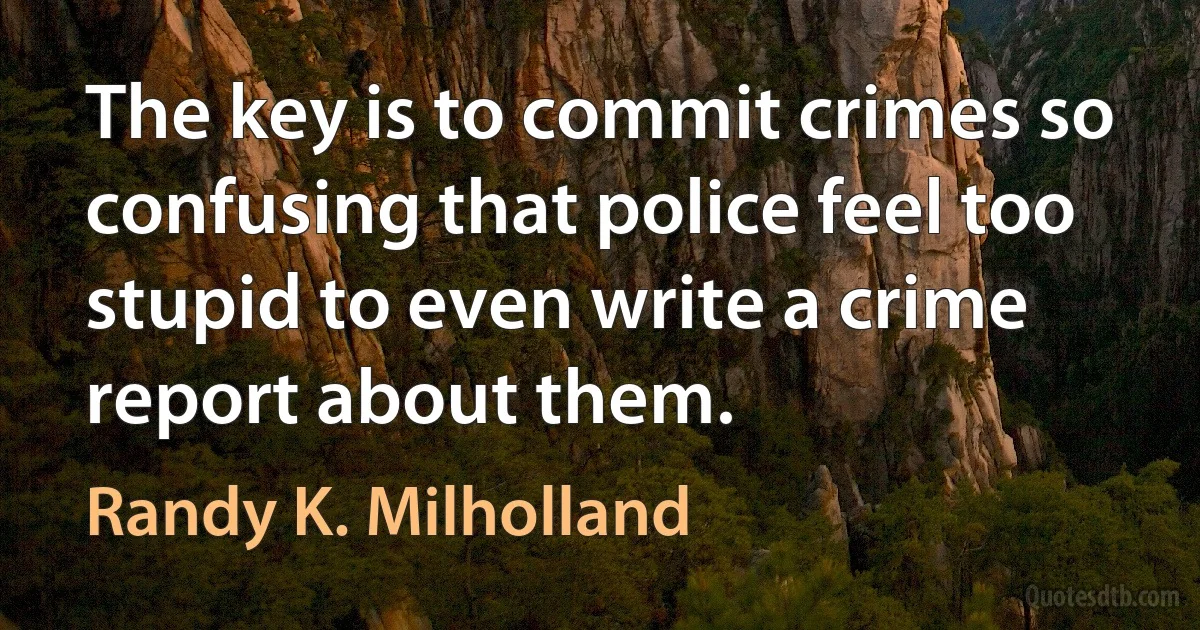 The key is to commit crimes so confusing that police feel too stupid to even write a crime report about them. (Randy K. Milholland)