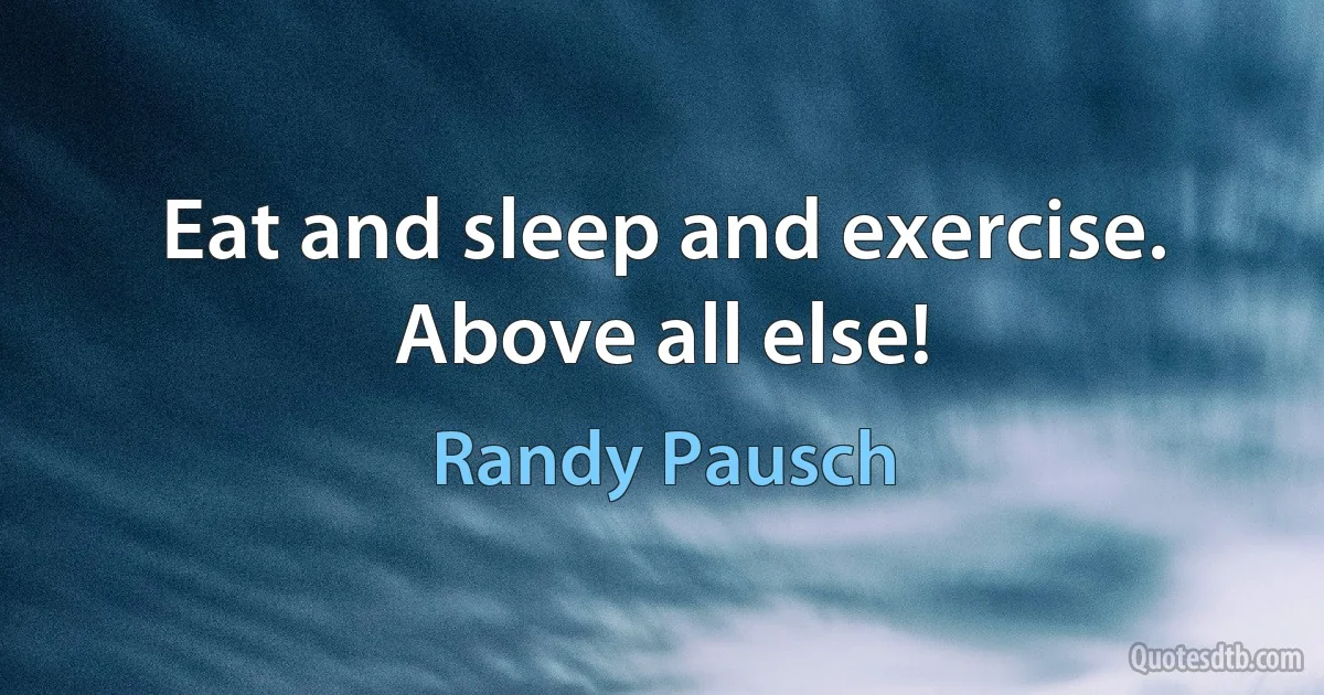 Eat and sleep and exercise. Above all else! (Randy Pausch)