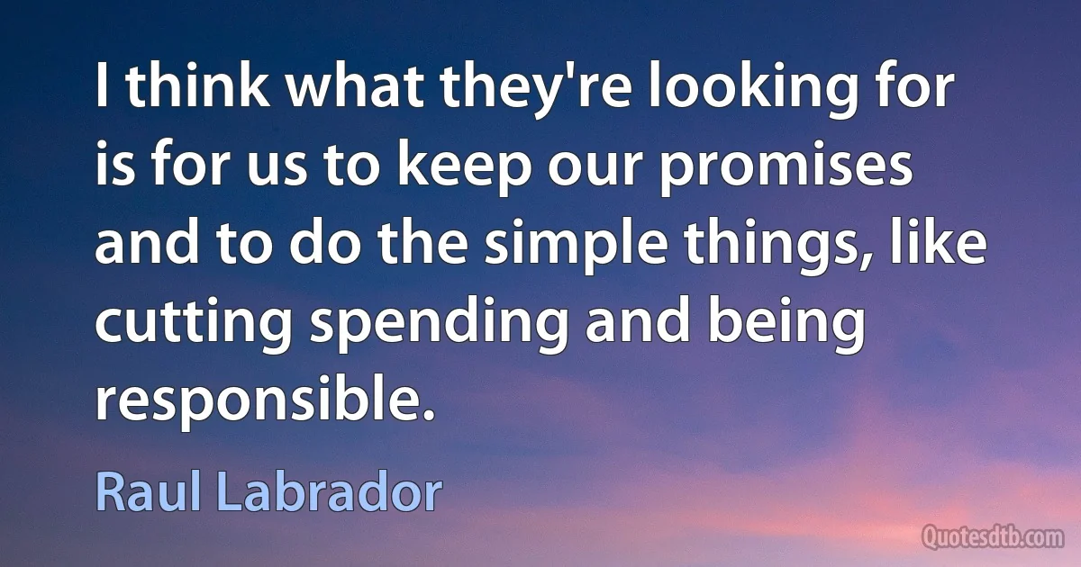 I think what they're looking for is for us to keep our promises and to do the simple things, like cutting spending and being responsible. (Raul Labrador)