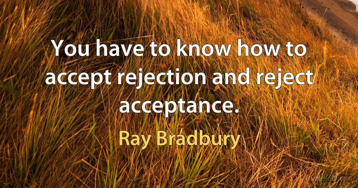 You have to know how to accept rejection and reject acceptance. (Ray Bradbury)