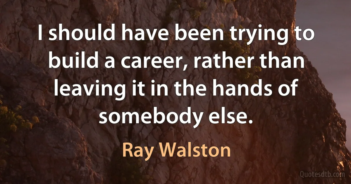 I should have been trying to build a career, rather than leaving it in the hands of somebody else. (Ray Walston)