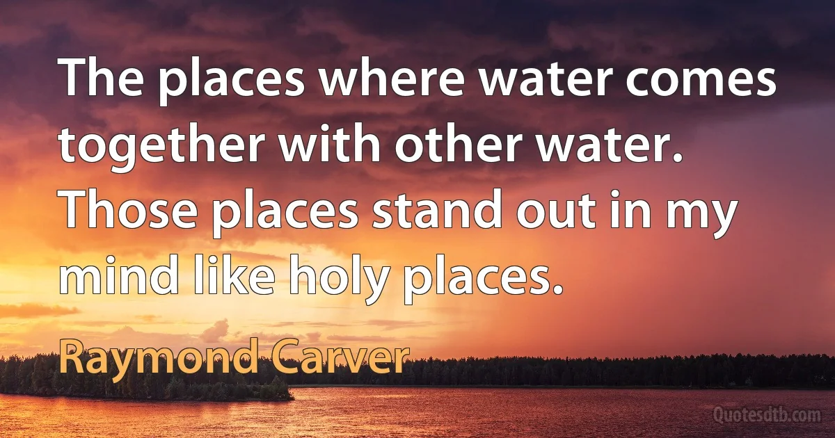 The places where water comes together with other water. Those places stand out in my mind like holy places. (Raymond Carver)