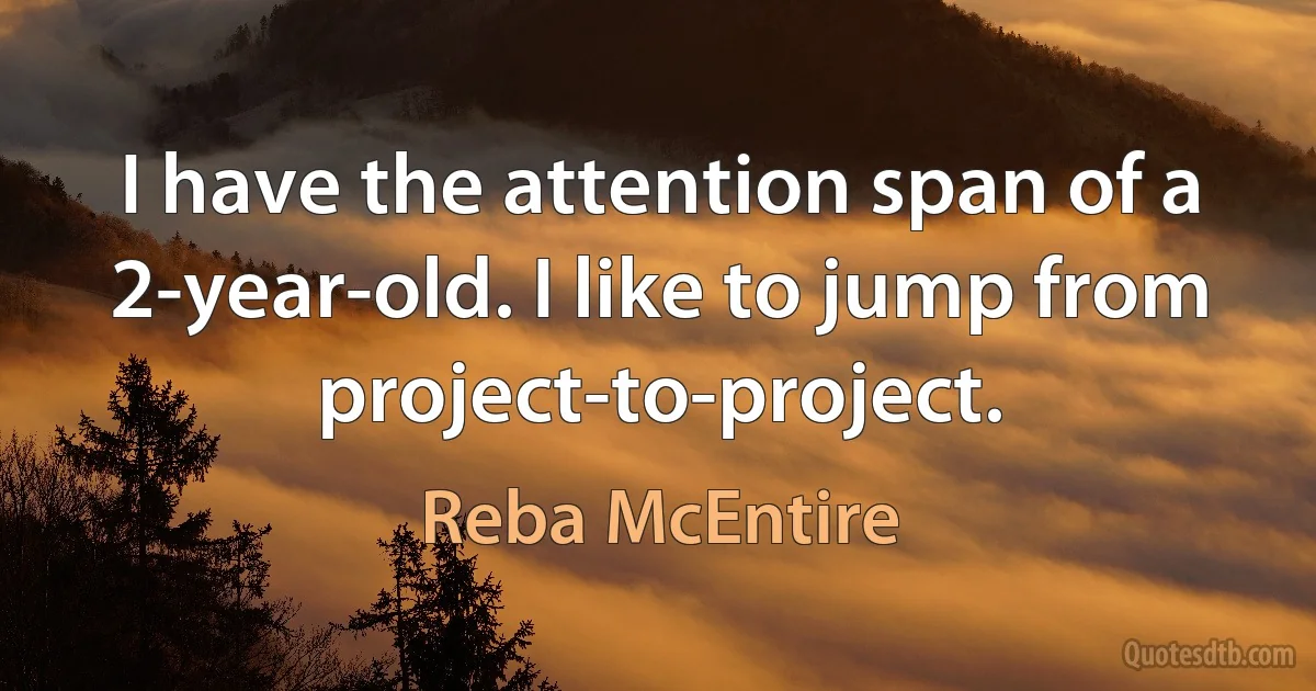 I have the attention span of a 2-year-old. I like to jump from project-to-project. (Reba McEntire)