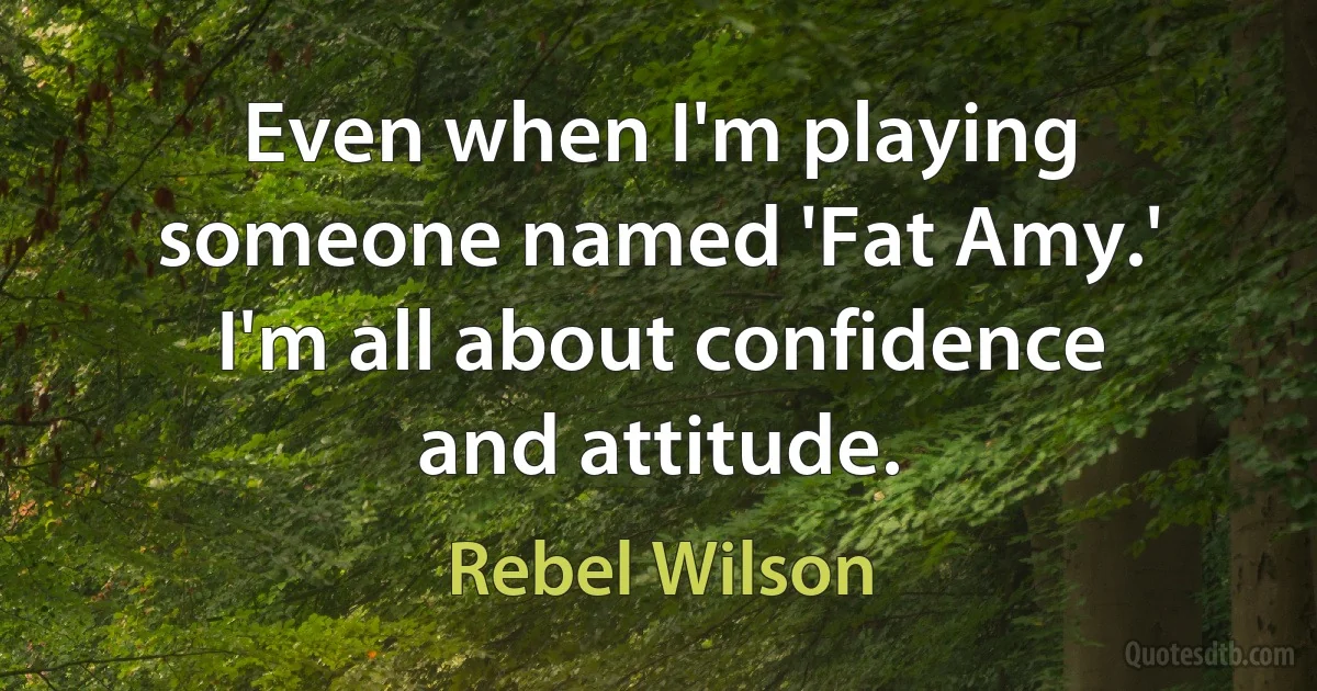 Even when I'm playing someone named 'Fat Amy.' I'm all about confidence and attitude. (Rebel Wilson)