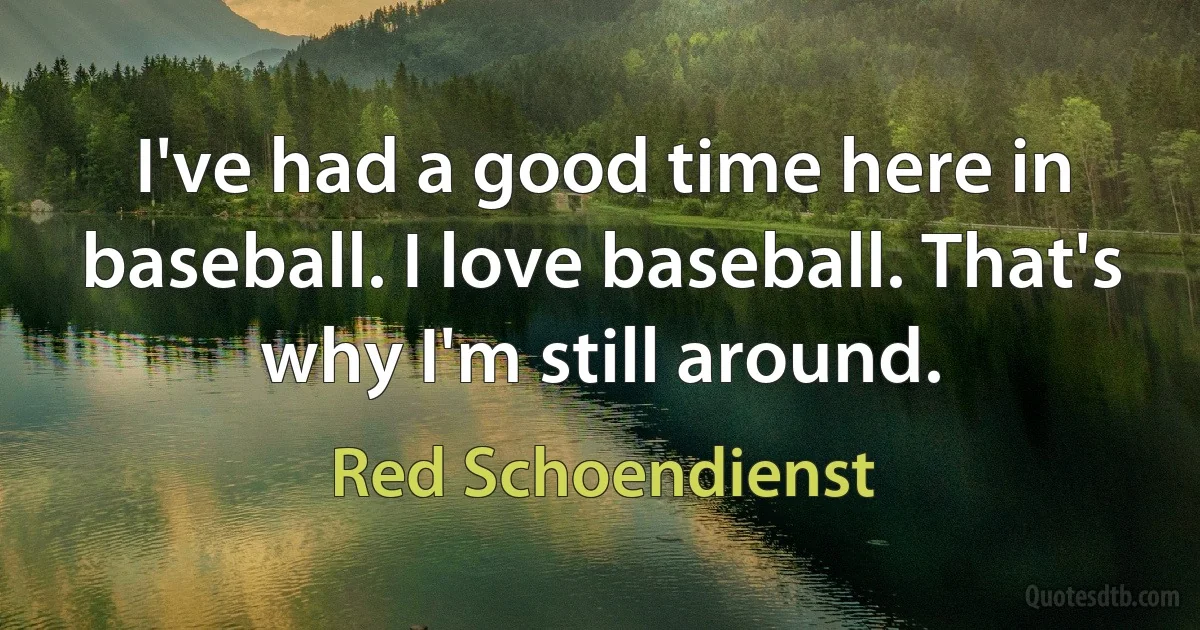 I've had a good time here in baseball. I love baseball. That's why I'm still around. (Red Schoendienst)