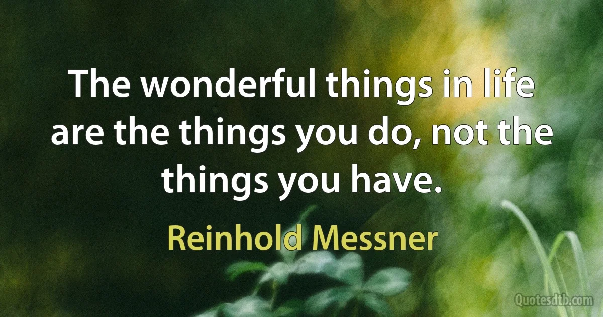 The wonderful things in life are the things you do, not the things you have. (Reinhold Messner)