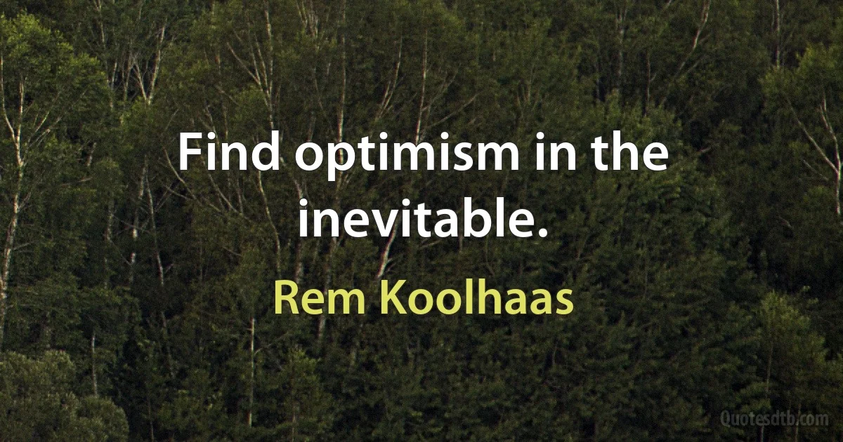 Find optimism in the inevitable. (Rem Koolhaas)