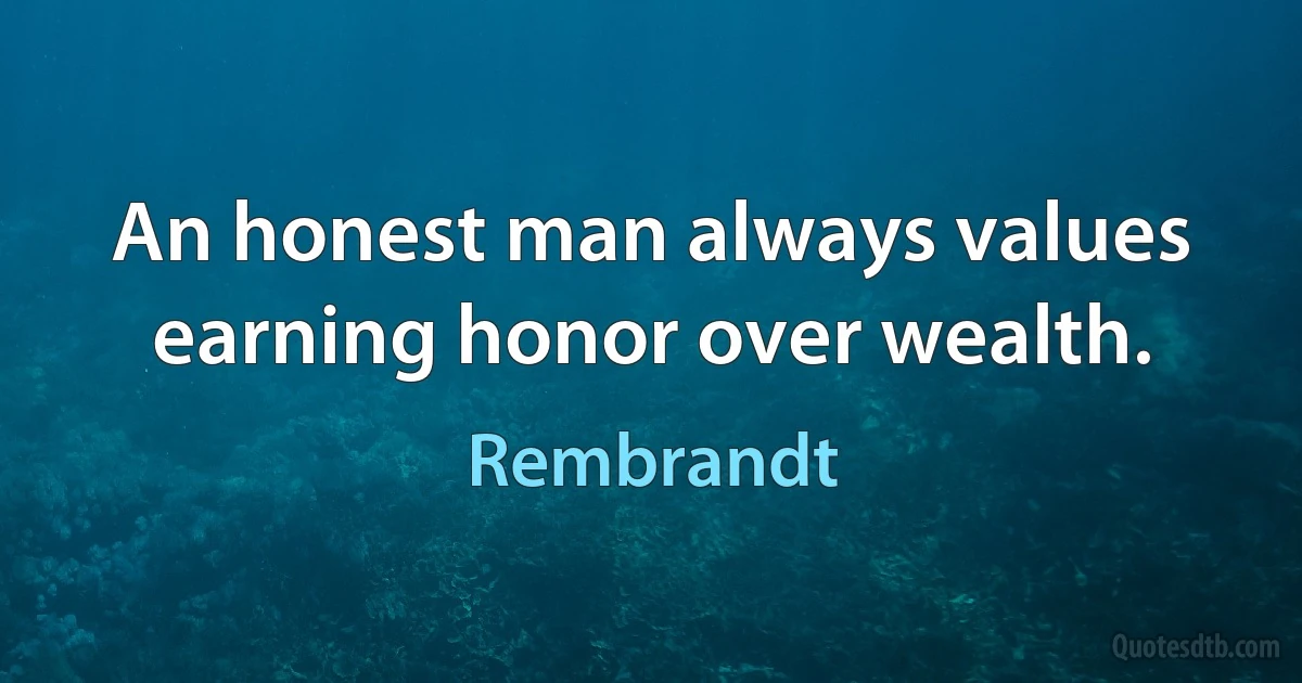 An honest man always values earning honor over wealth. (Rembrandt)