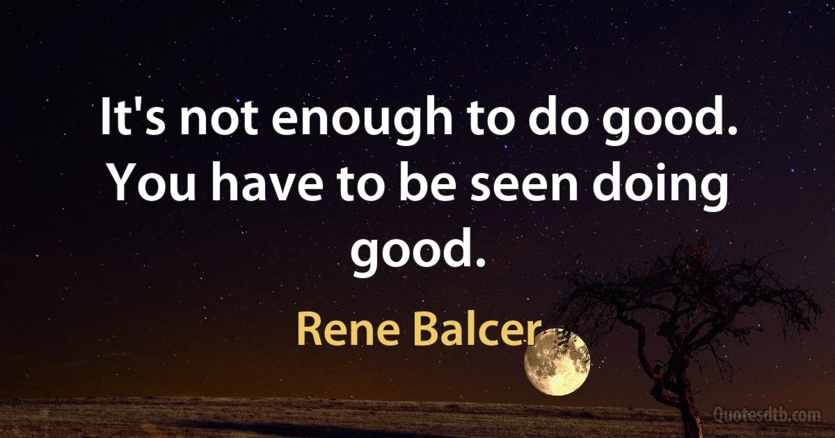 It's not enough to do good. You have to be seen doing good. (Rene Balcer)