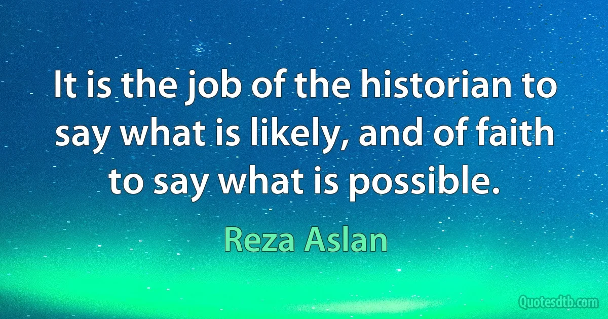 It is the job of the historian to say what is likely, and of faith to say what is possible. (Reza Aslan)