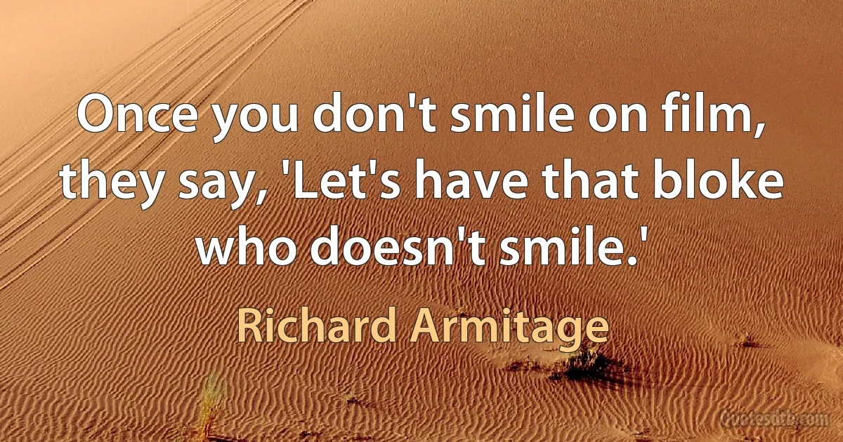 Once you don't smile on film, they say, 'Let's have that bloke who doesn't smile.' (Richard Armitage)