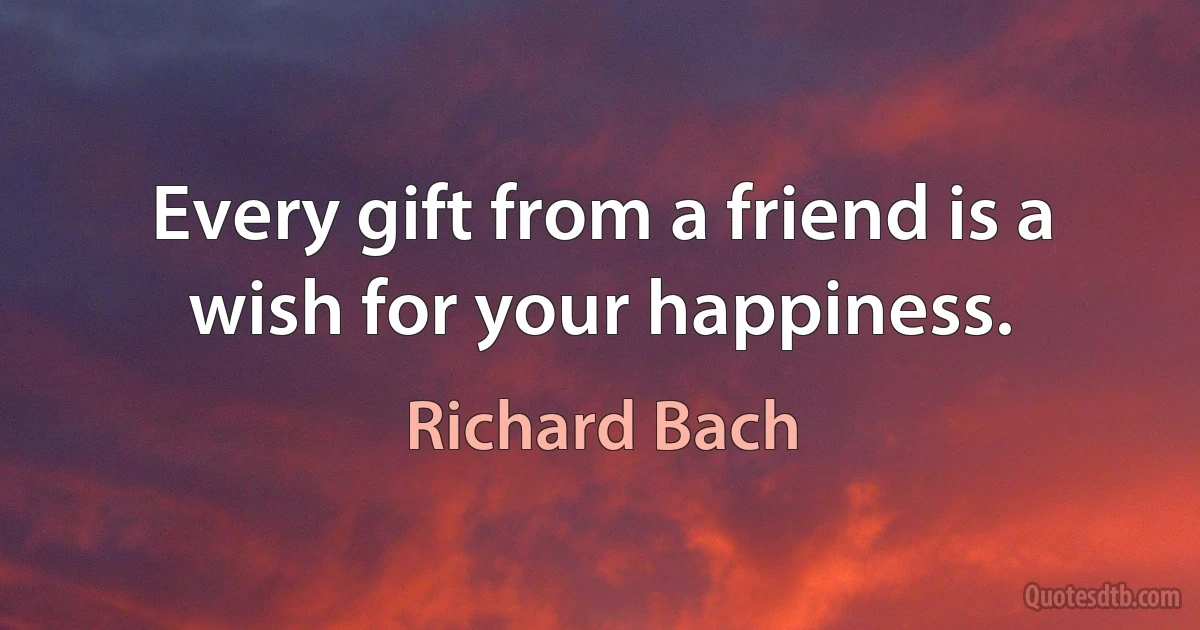 Every gift from a friend is a wish for your happiness. (Richard Bach)