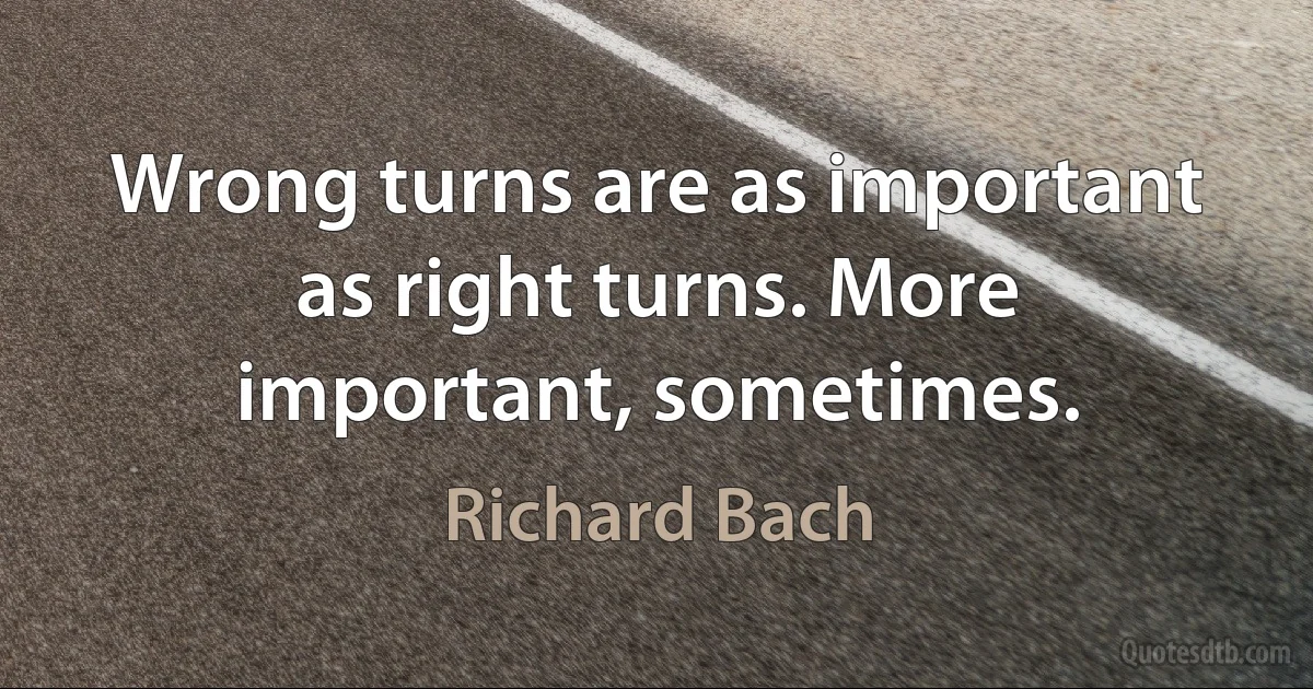 Wrong turns are as important as right turns. More important, sometimes. (Richard Bach)