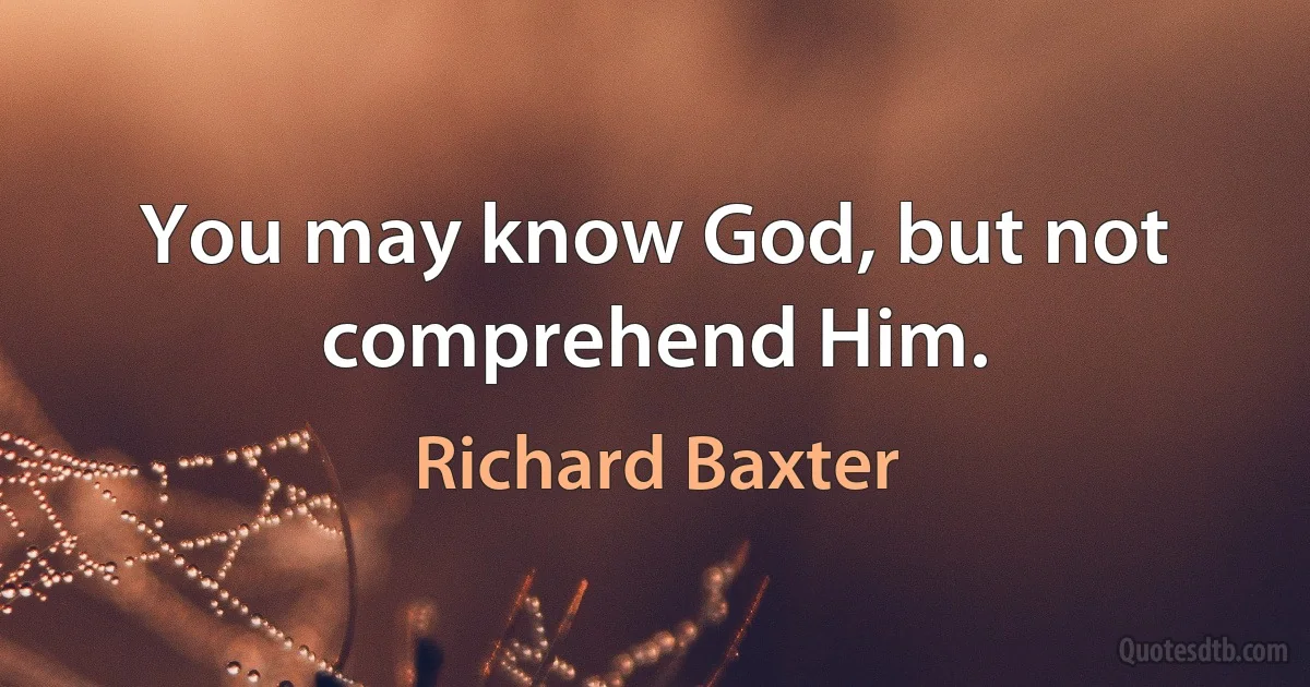 You may know God, but not comprehend Him. (Richard Baxter)