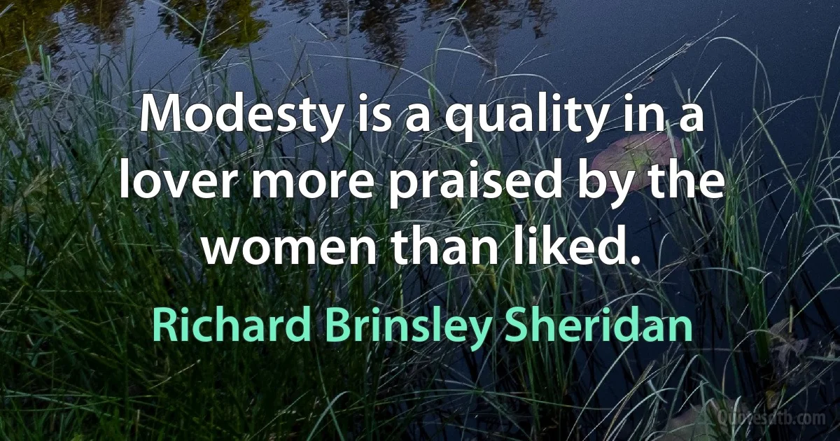 Modesty is a quality in a lover more praised by the women than liked. (Richard Brinsley Sheridan)