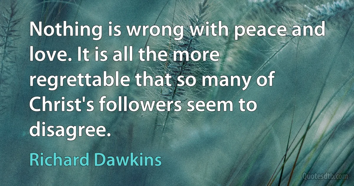 Nothing is wrong with peace and love. It is all the more regrettable that so many of Christ's followers seem to disagree. (Richard Dawkins)