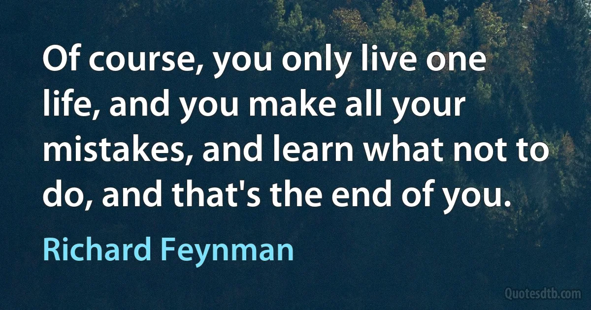 Of course, you only live one life, and you make all your mistakes, and learn what not to do, and that's the end of you. (Richard Feynman)