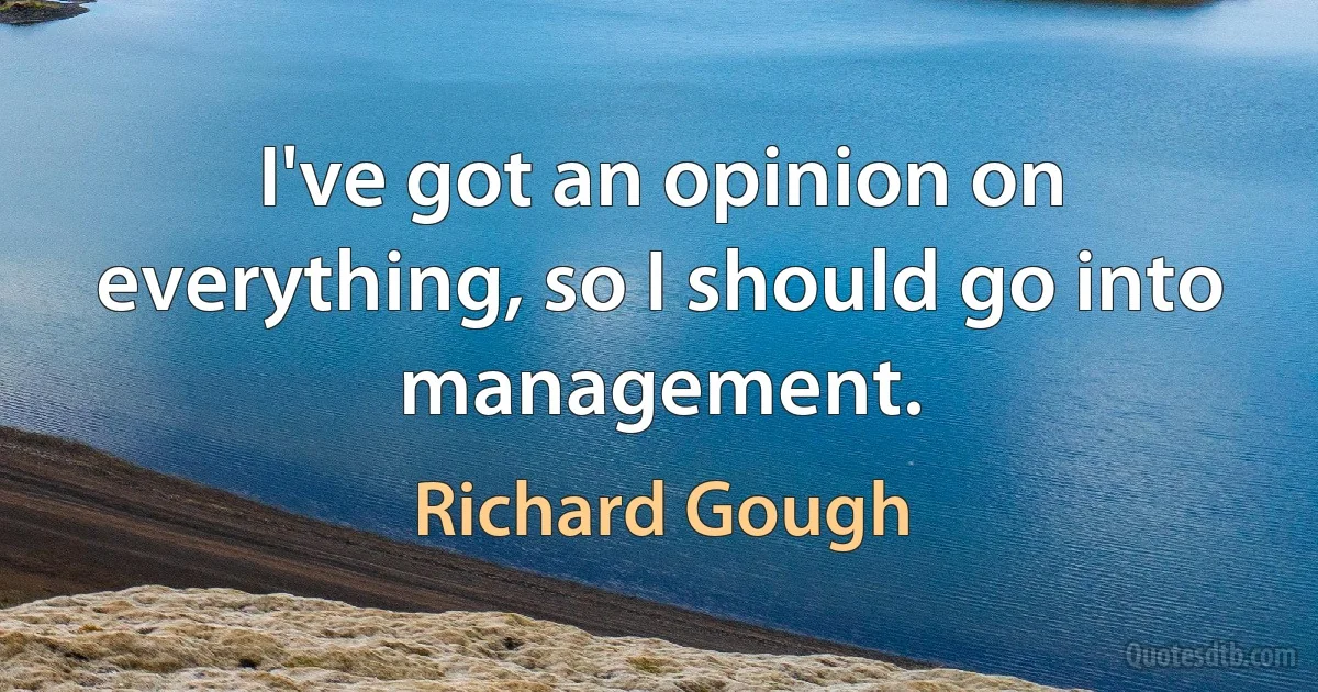 I've got an opinion on everything, so I should go into management. (Richard Gough)