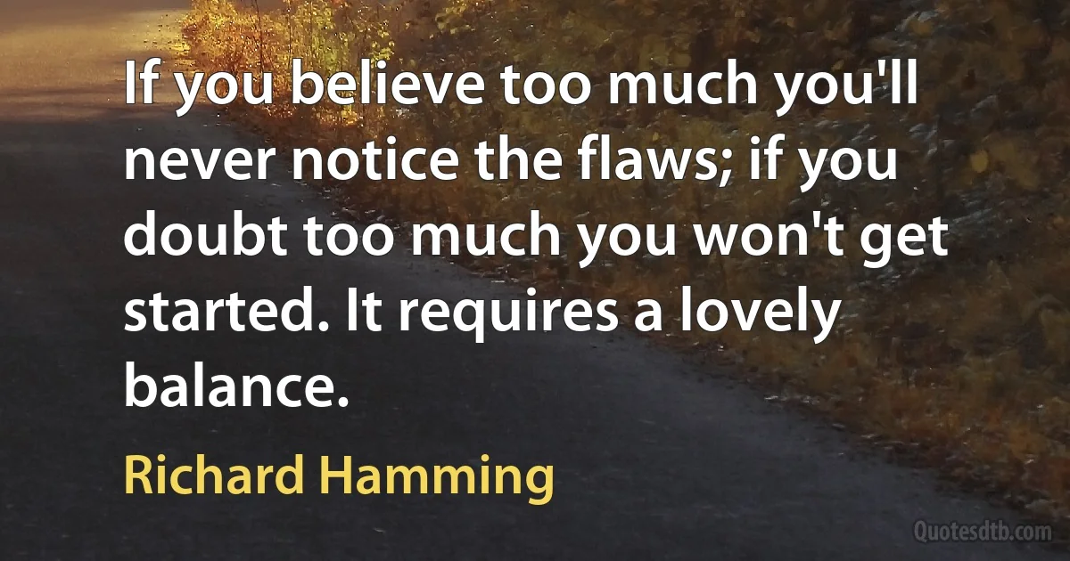 If you believe too much you'll never notice the flaws; if you doubt too much you won't get started. It requires a lovely balance. (Richard Hamming)