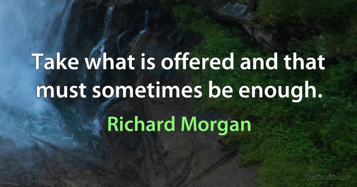 Take what is offered and that must sometimes be enough. (Richard Morgan)