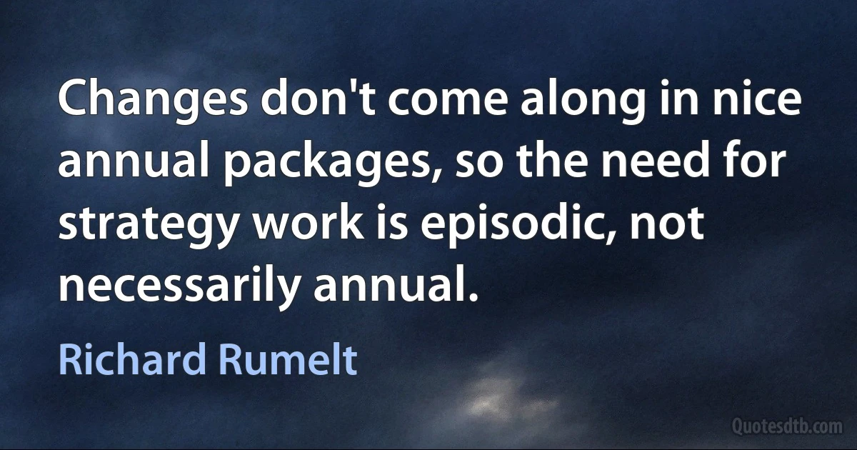 Changes don't come along in nice annual packages, so the need for strategy work is episodic, not necessarily annual. (Richard Rumelt)