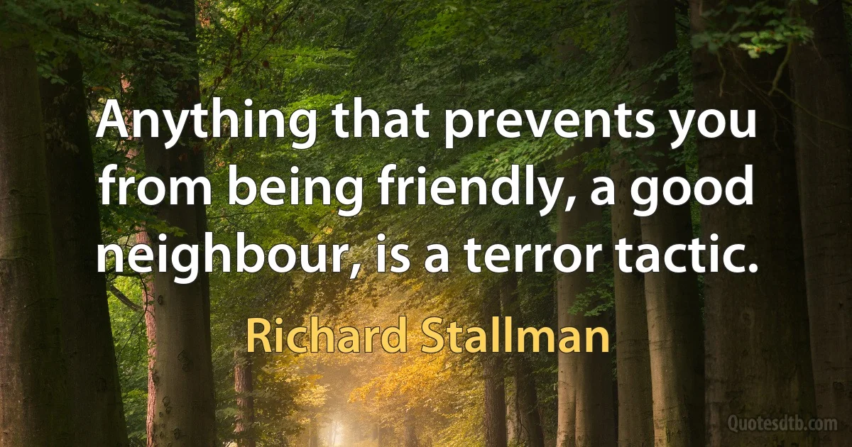 Anything that prevents you from being friendly, a good neighbour, is a terror tactic. (Richard Stallman)