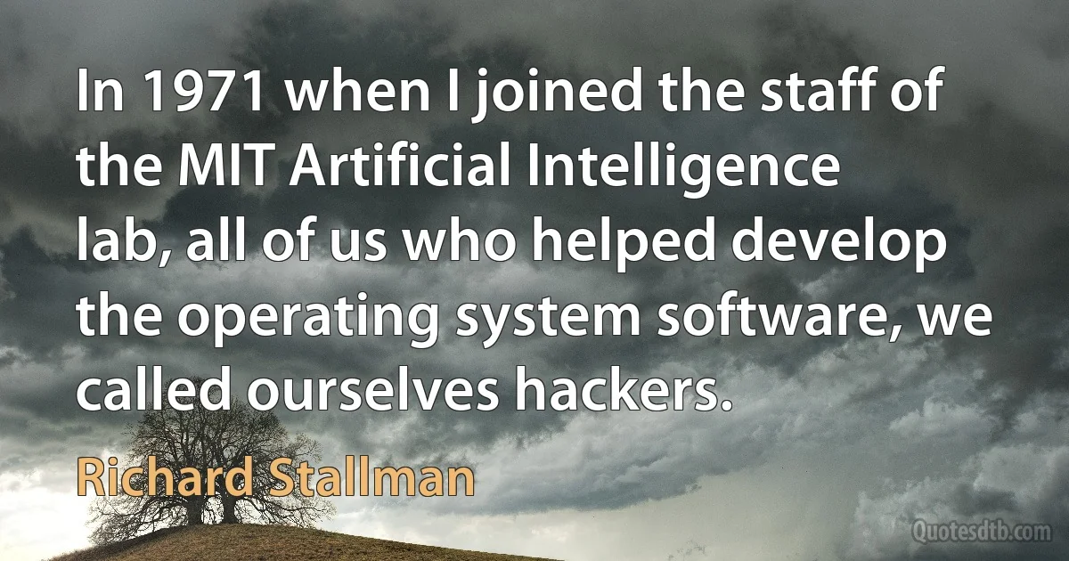 In 1971 when I joined the staff of the MIT Artificial Intelligence lab, all of us who helped develop the operating system software, we called ourselves hackers. (Richard Stallman)