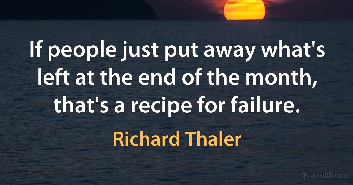 If people just put away what's left at the end of the month, that's a recipe for failure. (Richard Thaler)