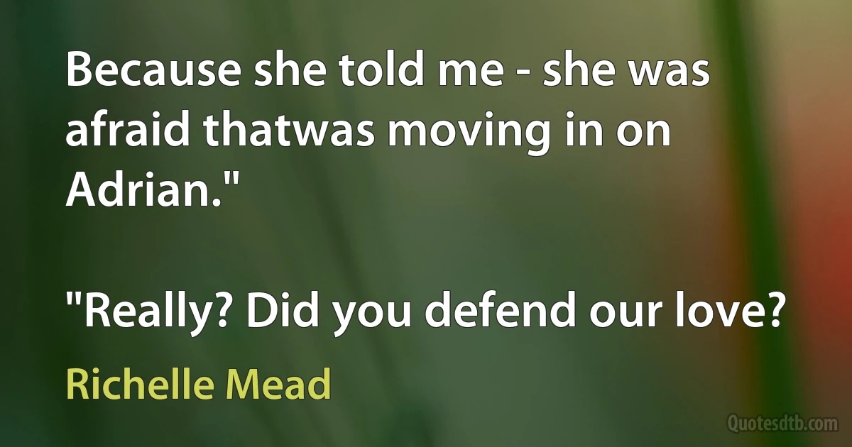 Because she told me - she was afraid thatwas moving in on Adrian."

"Really? Did you defend our love? (Richelle Mead)