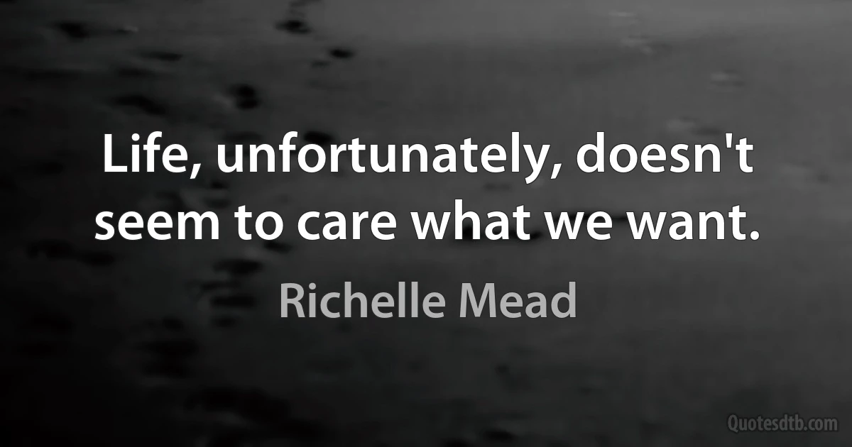 Life, unfortunately, doesn't seem to care what we want. (Richelle Mead)