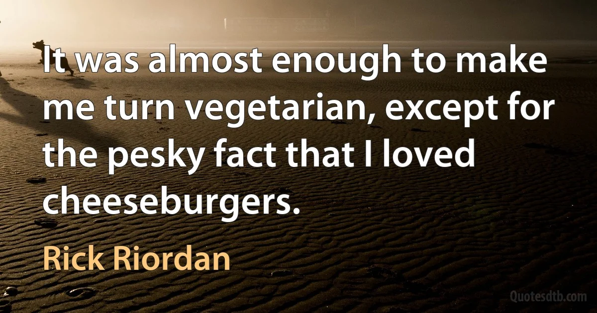 It was almost enough to make me turn vegetarian, except for the pesky fact that I loved cheeseburgers. (Rick Riordan)