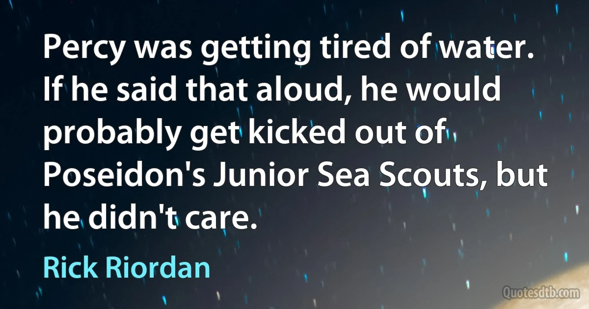 Percy was getting tired of water.
If he said that aloud, he would probably get kicked out of Poseidon's Junior Sea Scouts, but he didn't care. (Rick Riordan)