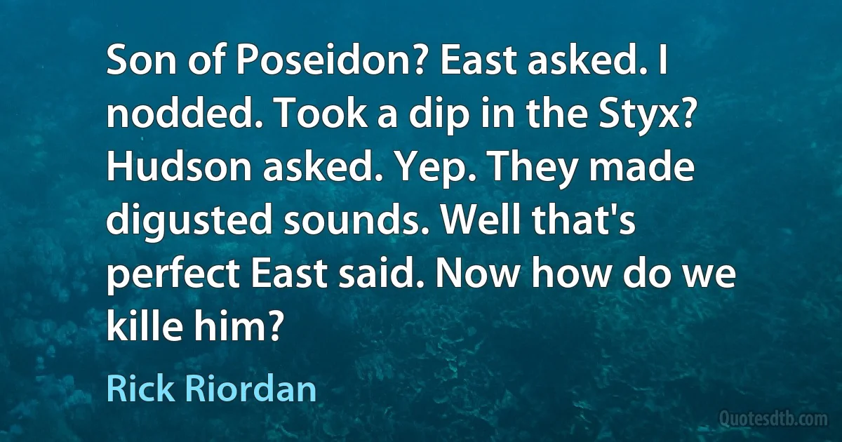 Son of Poseidon? East asked. I nodded. Took a dip in the Styx? Hudson asked. Yep. They made digusted sounds. Well that's perfect East said. Now how do we kille him? (Rick Riordan)