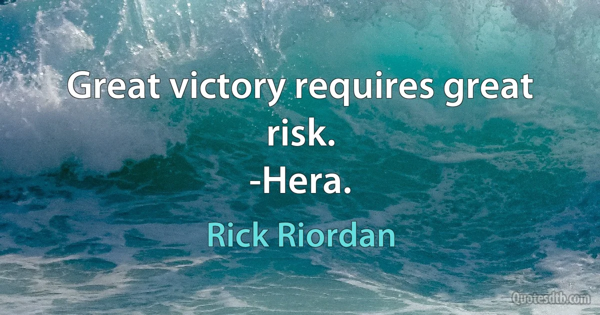 Great victory requires great risk.
-Hera. (Rick Riordan)