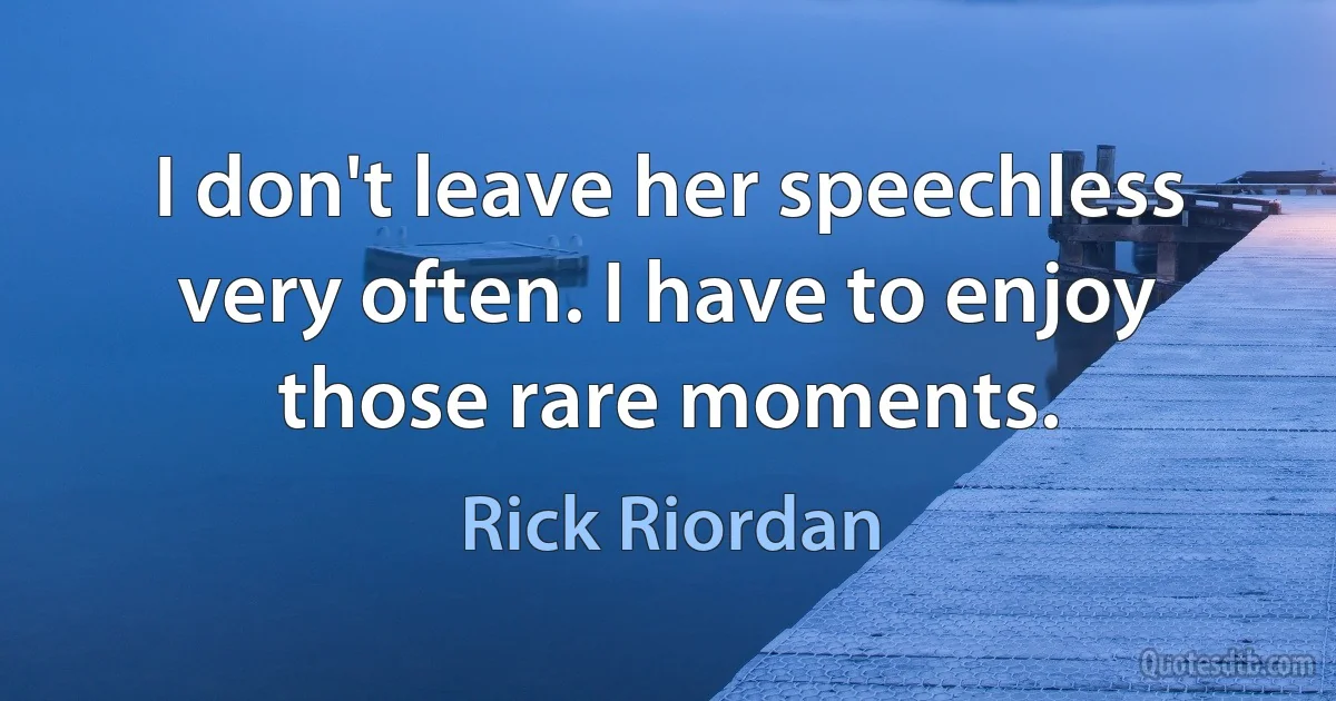 I don't leave her speechless very often. I have to enjoy those rare moments. (Rick Riordan)