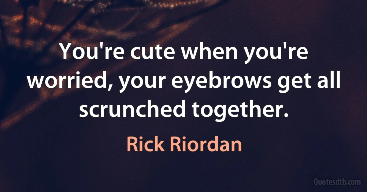 You're cute when you're worried, your eyebrows get all scrunched together. (Rick Riordan)