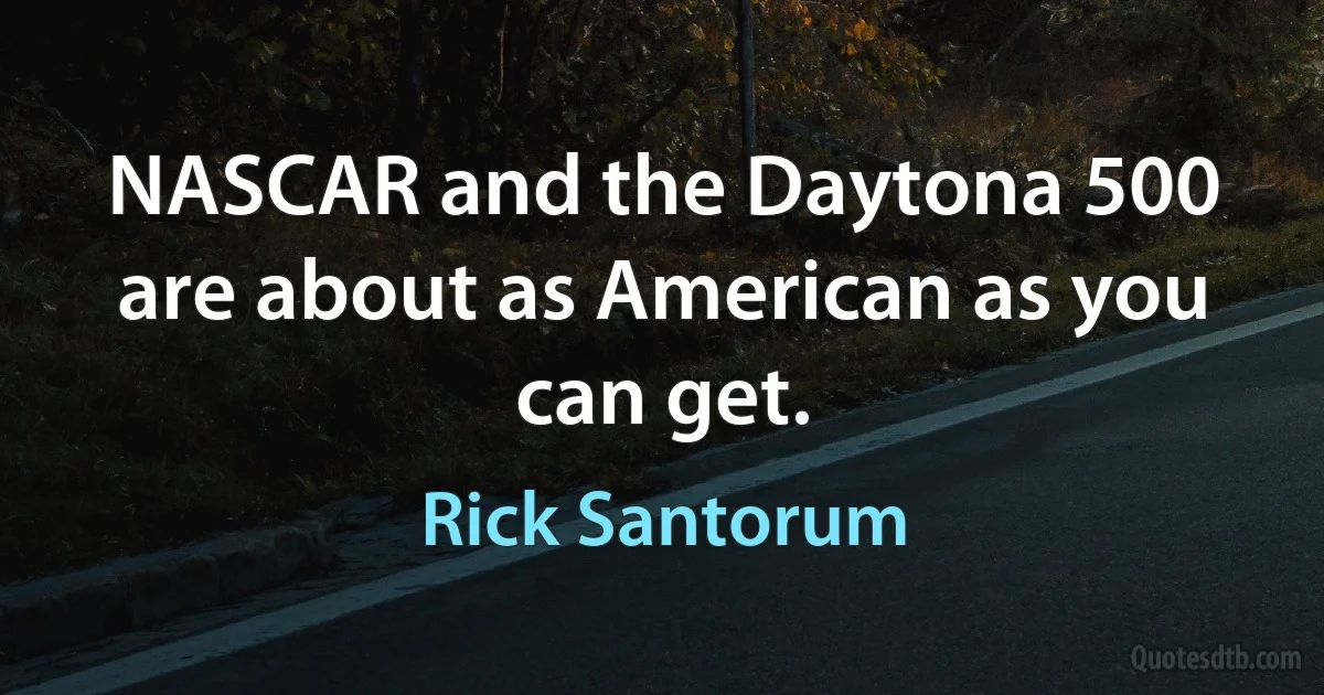 NASCAR and the Daytona 500 are about as American as you can get. (Rick Santorum)