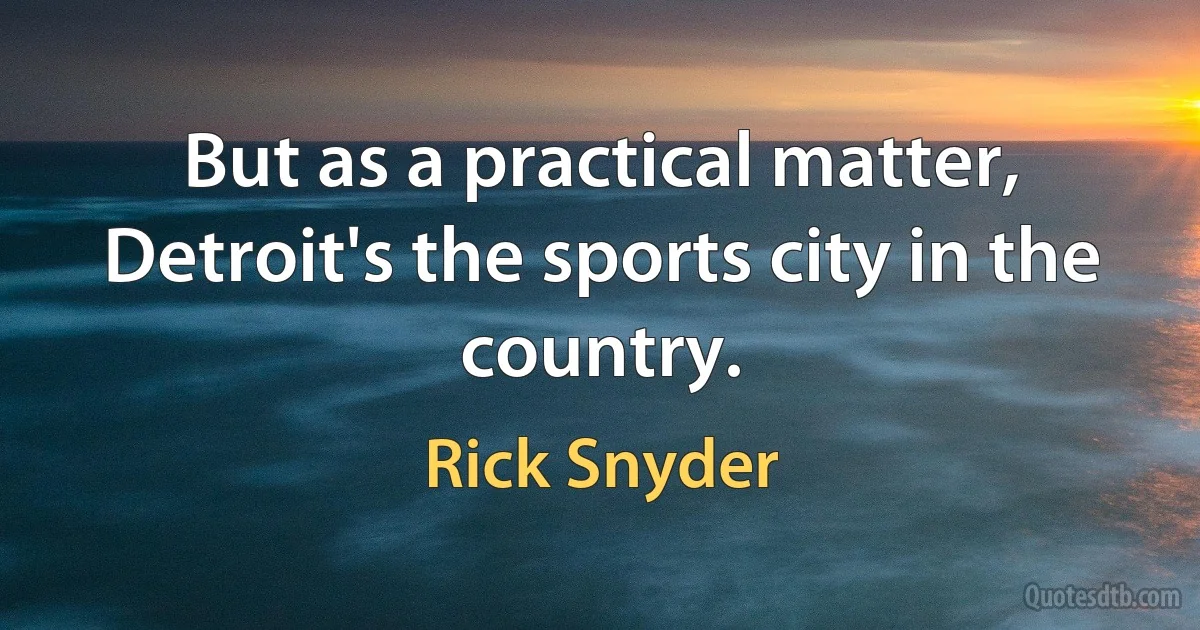 But as a practical matter, Detroit's the sports city in the country. (Rick Snyder)