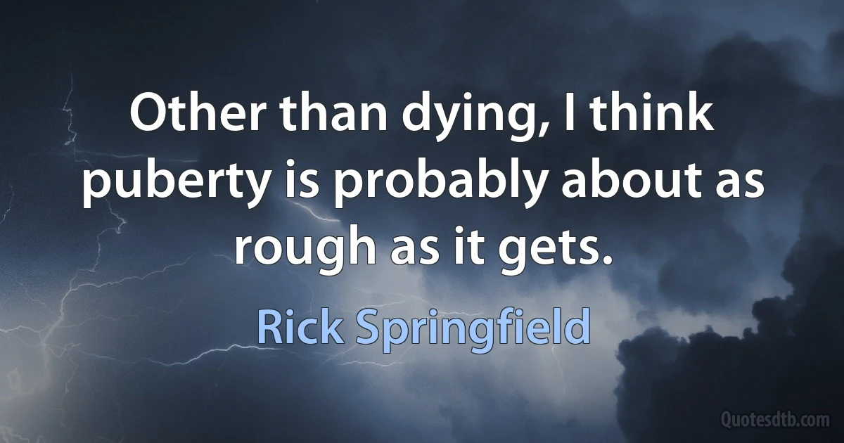 Other than dying, I think puberty is probably about as rough as it gets. (Rick Springfield)