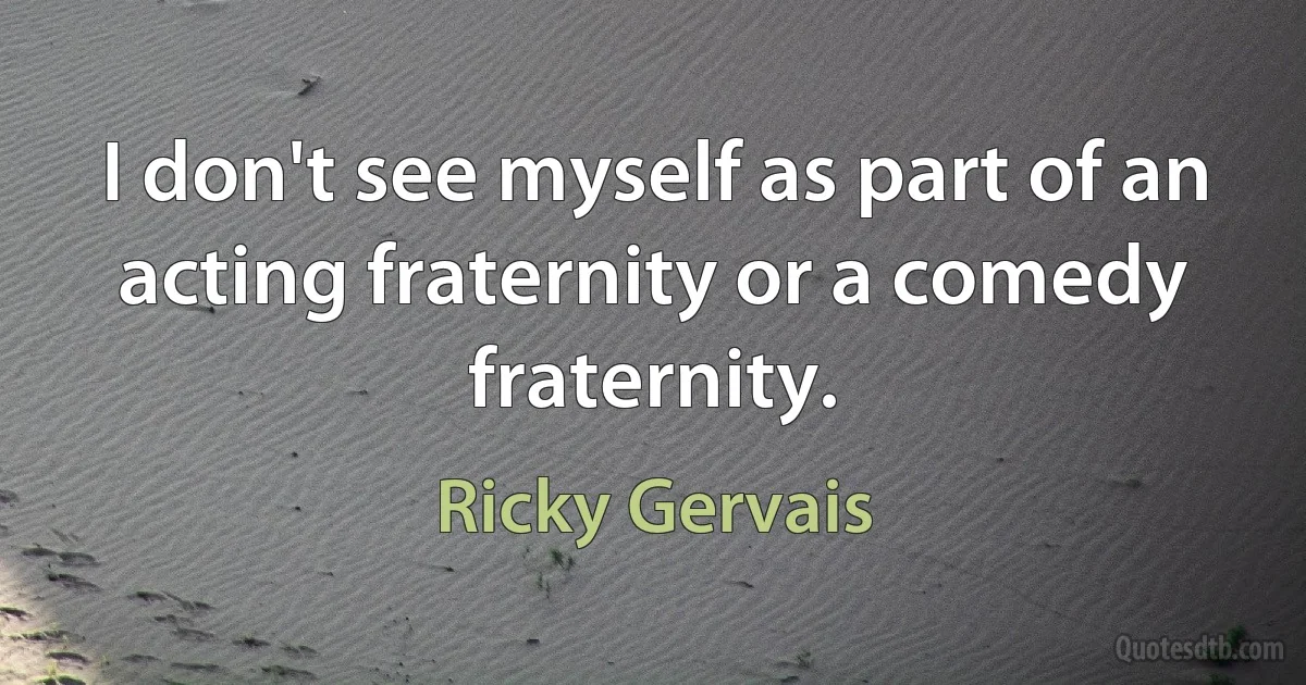 I don't see myself as part of an acting fraternity or a comedy fraternity. (Ricky Gervais)