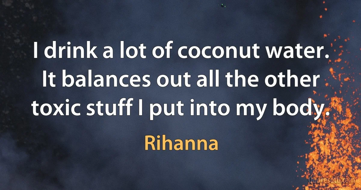 I drink a lot of coconut water. It balances out all the other toxic stuff I put into my body. (Rihanna)